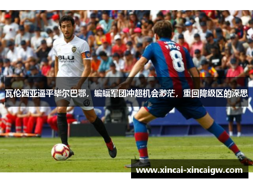 瓦伦西亚逼平毕尔巴鄂，蝙蝠军团冲超机会渺茫，重回降级区的深思