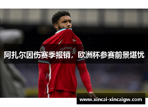 阿扎尔因伤赛季报销，欧洲杯参赛前景堪忧