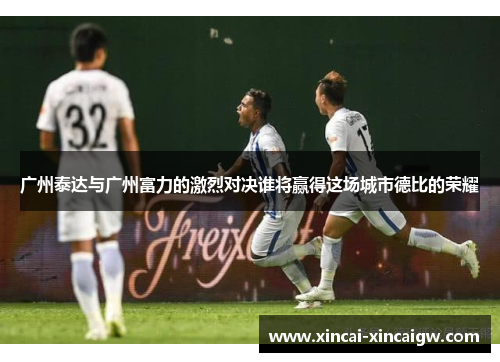 广州泰达与广州富力的激烈对决谁将赢得这场城市德比的荣耀
