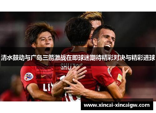 清水鼓动与广岛三箭激战在即球迷期待精彩对决与精彩进球