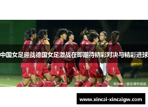 中国女足迎战德国女足激战在即期待精彩对决与精彩进球