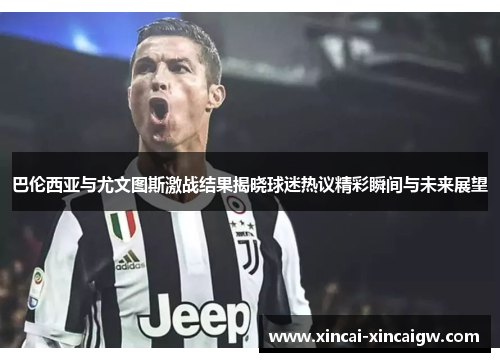 巴伦西亚与尤文图斯激战结果揭晓球迷热议精彩瞬间与未来展望