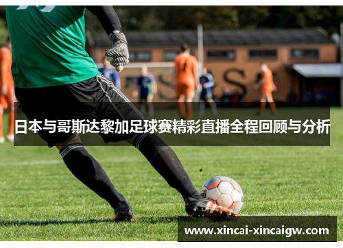 日本与哥斯达黎加足球赛精彩直播全程回顾与分析