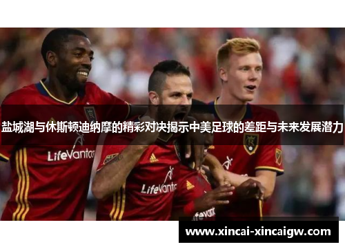 盐城湖与休斯顿迪纳摩的精彩对决揭示中美足球的差距与未来发展潜力